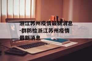 浙江苏州疫情最新消息-群防检浙江苏州疫情最新消息