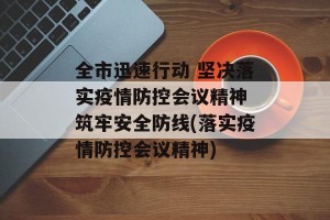 全市迅速行动 坚决落实疫情防控会议精神 筑牢安全防线(落实疫情防控会议精神)