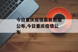 今日重庆疫情最新数据公布,今日重庆疫情公布