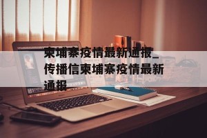 柬埔寨疫情最新通报_传播信柬埔寨疫情最新通报