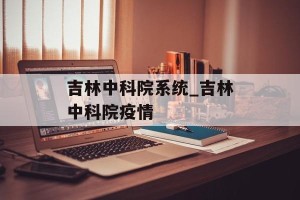 吉林中科院系统_吉林中科院疫情