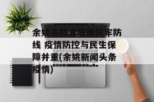 余姚市精准施策筑牢防线 疫情防控与民生保障并重(余姚新闻头条疫情)