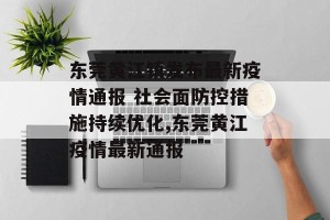 东莞黄江镇发布最新疫情通报 社会面防控措施持续优化,东莞黄江疫情最新通报