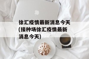 徐汇疫情最新消息今天(接种场徐汇疫情最新消息今天)