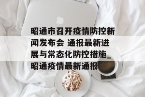 昭通市召开疫情防控新闻发布会 通报最新进展与常态化防控措施_昭通疫情最新通报