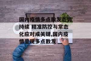 国内疫情多点散发态势持续 精准防控与常态化应对成关键,国内疫情呈现多点散发