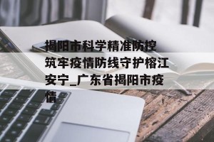揭阳市科学精准防控 筑牢疫情防线守护榕江安宁_广东省揭阳市疫情