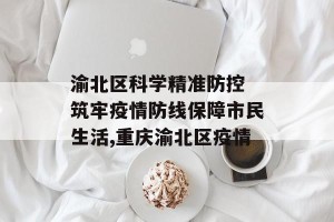 渝北区科学精准防控 筑牢疫情防线保障市民生活,重庆渝北区疫情