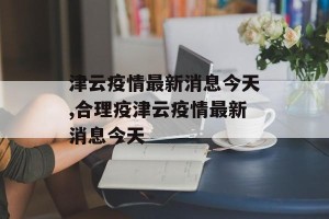 津云疫情最新消息今天,合理疫津云疫情最新消息今天