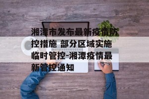 湘潭市发布最新疫情防控措施 部分区域实施临时管控-湘潭疫情最新管控通知