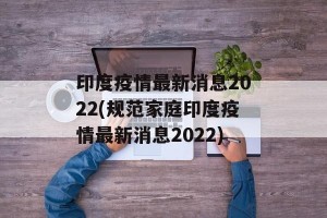 印度疫情最新消息2022(规范家庭印度疫情最新消息2022)