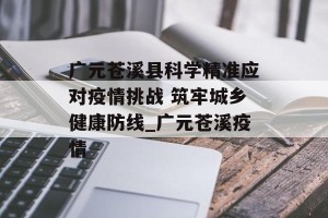 广元苍溪县科学精准应对疫情挑战 筑牢城乡健康防线_广元苍溪疫情