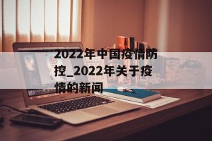2022年中国疫情防控_2022年关于疫情的新闻