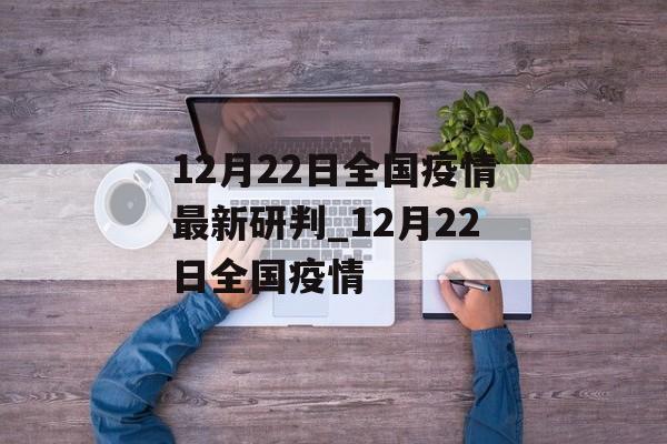 12月22日全国疫情最新研判_12月22日全国疫情
