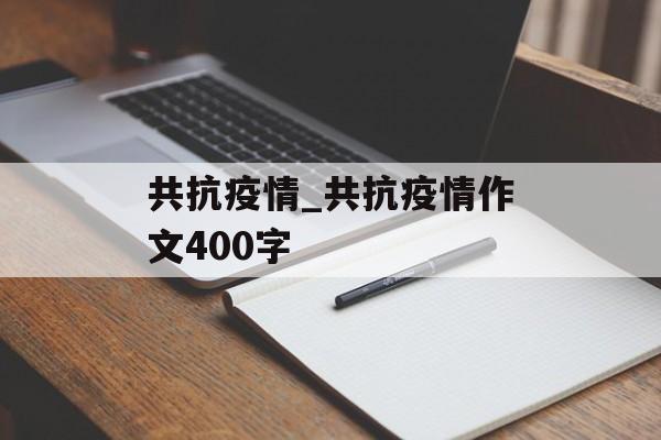 共抗疫情_共抗疫情作文400字