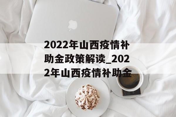2022年山西疫情补助金政策解读_2022年山西疫情补助金