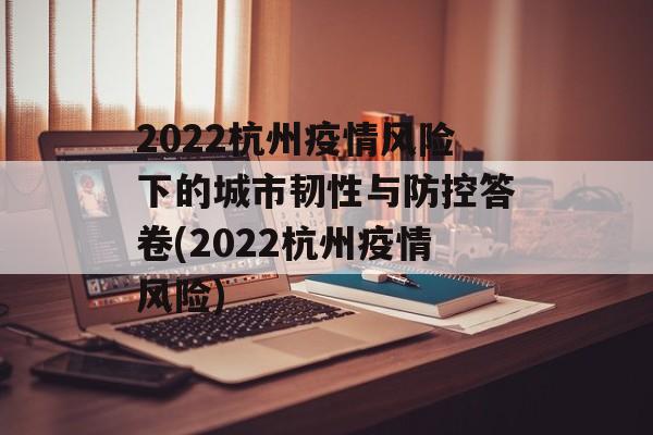 2022杭州疫情风险下的城市韧性与防控答卷(2022杭州疫情风险)