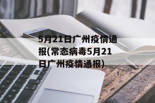 5月21日广州疫情通报(常态病毒5月21日广州疫情通报)