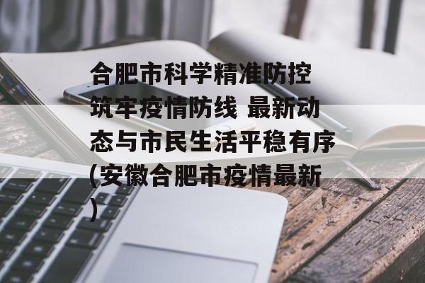 合肥市科学精准防控 筑牢疫情防线 最新动态与市民生活平稳有序(安徽合肥市疫情最新)