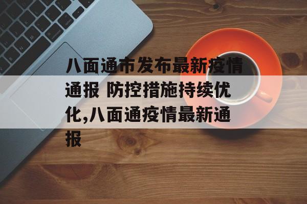 八面通市发布最新疫情通报 防控措施持续优化,八面通疫情最新通报