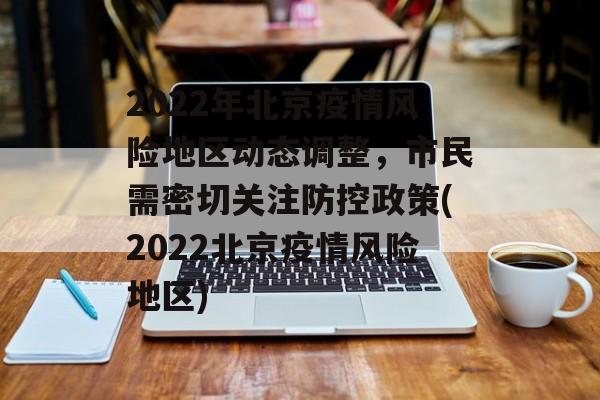 2022年北京疫情风险地区动态调整，市民需密切关注防控政策(2022北京疫情风险地区)