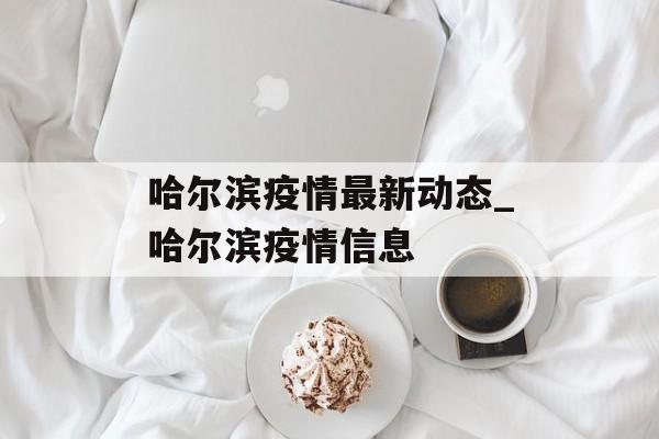 哈尔滨疫情最新动态_哈尔滨疫情信息