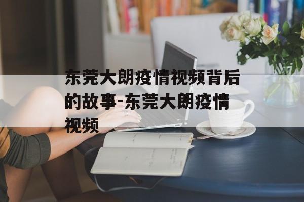 东莞大朗疫情视频背后的故事-东莞大朗疫情视频