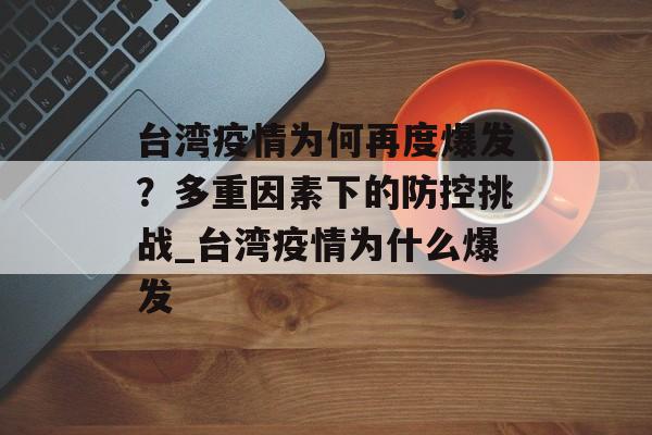 台湾疫情为何再度爆发？多重因素下的防控挑战_台湾疫情为什么爆发