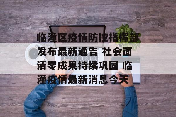 临潼区疫情防控指挥部发布最新通告 社会面清零成果持续巩固 临潼疫情最新消息今天