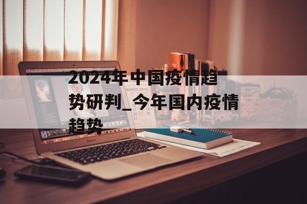 2024年中国疫情趋势研判_今年国内疫情趋势