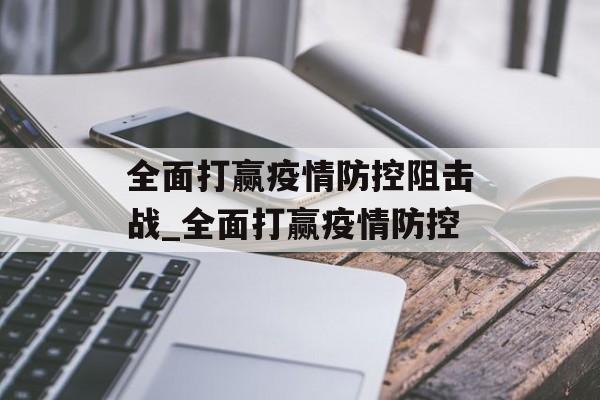 全面打赢疫情防控阻击战_全面打赢疫情防控