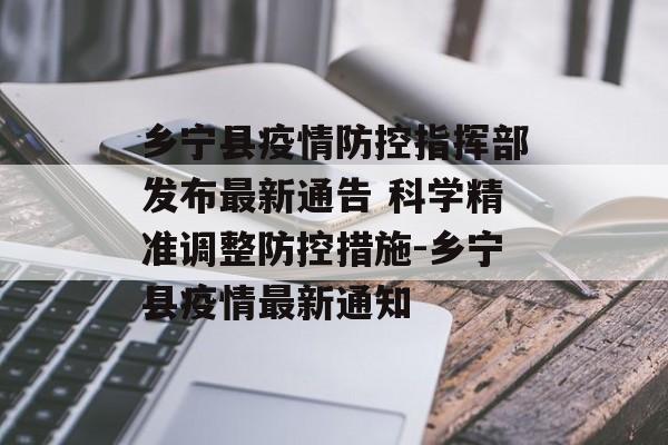 乡宁县疫情防控指挥部发布最新通告 科学精准调整防控措施-乡宁县疫情最新通知