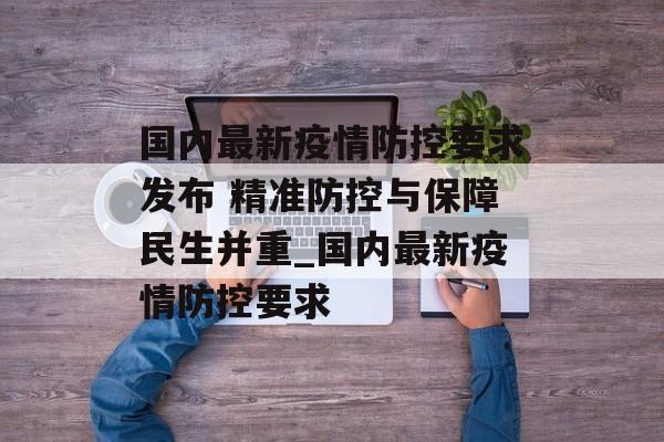 国内最新疫情防控要求发布 精准防控与保障民生并重_国内最新疫情防控要求