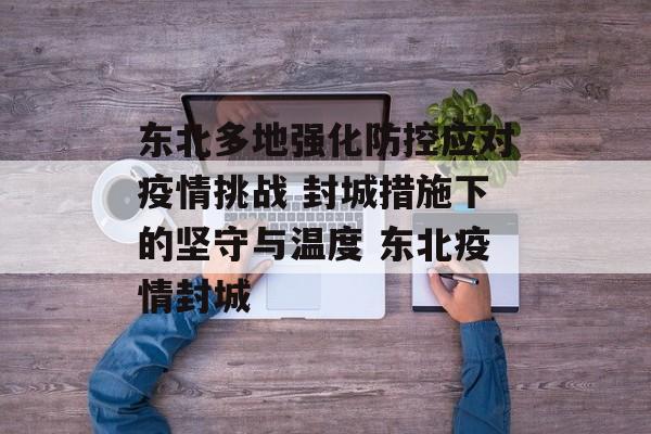 东北多地强化防控应对疫情挑战 封城措施下的坚守与温度 东北疫情封城