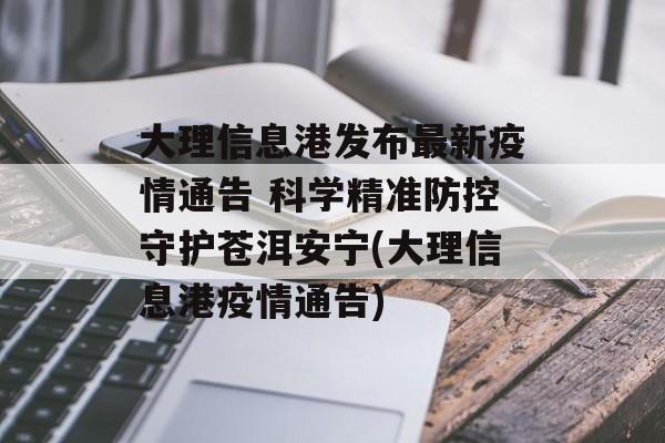 大理信息港发布最新疫情通告 科学精准防控守护苍洱安宁(大理信息港疫情通告)