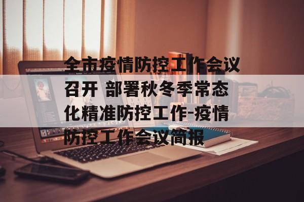 全市疫情防控工作会议召开 部署秋冬季常态化精准防控工作-疫情防控工作会议简报