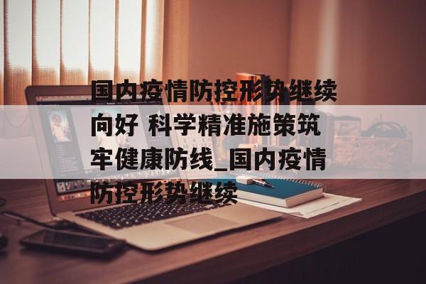国内疫情防控形势继续向好 科学精准施策筑牢健康防线_国内疫情防控形势继续