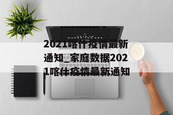 2021喀什疫情最新通知_家庭数据2021喀什疫情最新通知