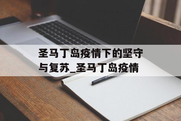 圣马丁岛疫情下的坚守与复苏_圣马丁岛疫情