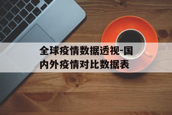 全球疫情数据透视-国内外疫情对比数据表
