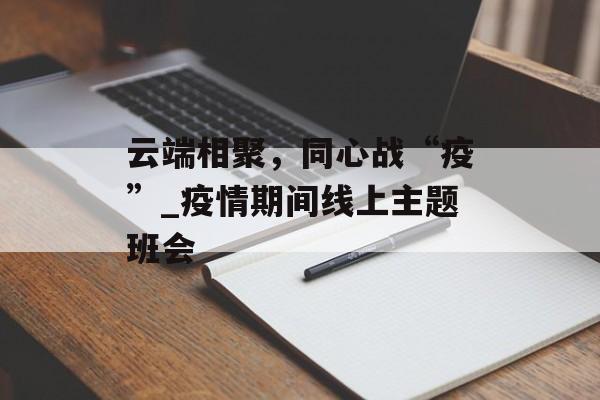 云端相聚，同心战“疫”_疫情期间线上主题班会