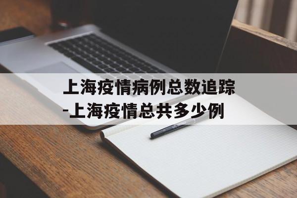 上海疫情病例总数追踪-上海疫情总共多少例