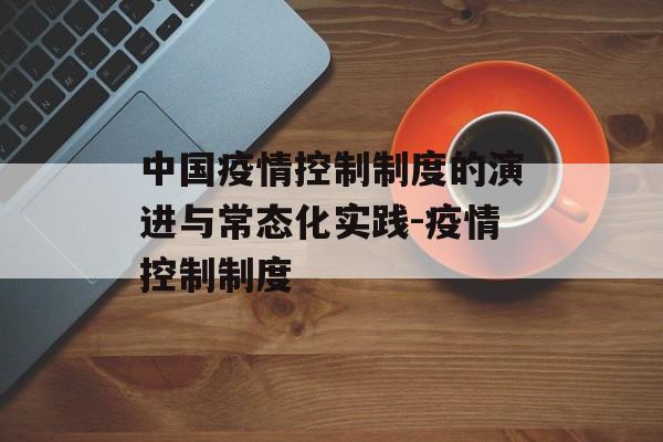 中国疫情控制制度的演进与常态化实践-疫情控制制度