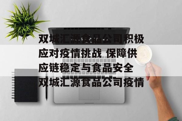 双城汇源食品公司积极应对疫情挑战 保障供应链稳定与食品安全 双城汇源食品公司疫情