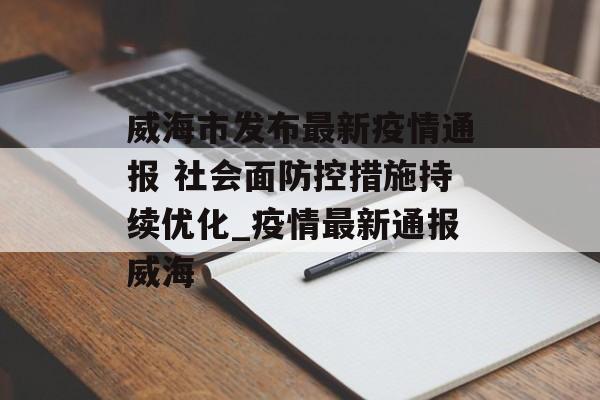 威海市发布最新疫情通报 社会面防控措施持续优化_疫情最新通报威海