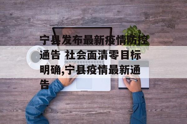 宁县发布最新疫情防控通告 社会面清零目标明确,宁县疫情最新通告