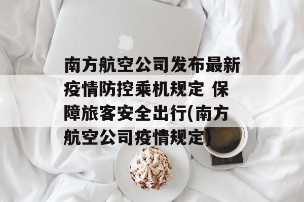 南方航空公司发布最新疫情防控乘机规定 保障旅客安全出行(南方航空公司疫情规定)