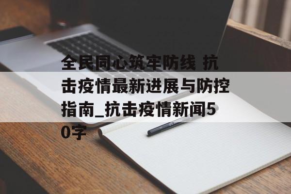 全民同心筑牢防线 抗击疫情最新进展与防控指南_抗击疫情新闻50字