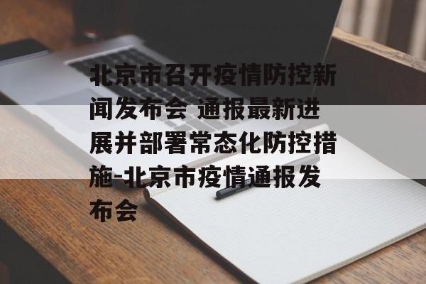北京市召开疫情防控新闻发布会 通报最新进展并部署常态化防控措施-北京市疫情通报发布会