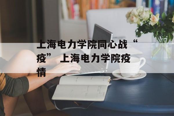 上海电力学院同心战“疫” 上海电力学院疫情